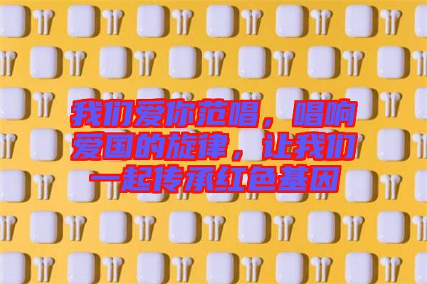 我們愛你范唱，唱響愛國(guó)的旋律，讓我們一起傳承紅色基因