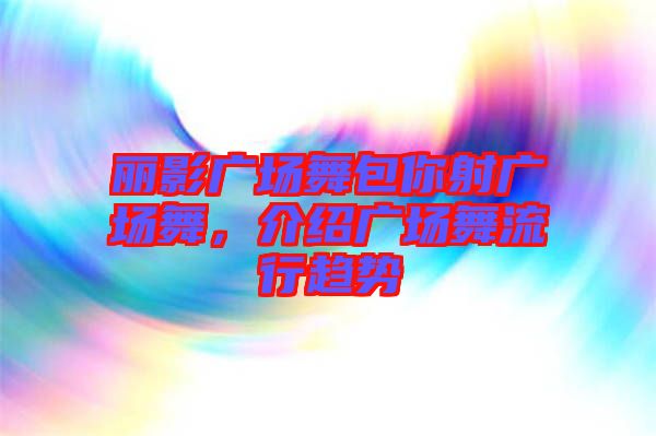 麗影廣場舞包你射廣場舞，介紹廣場舞流行趨勢