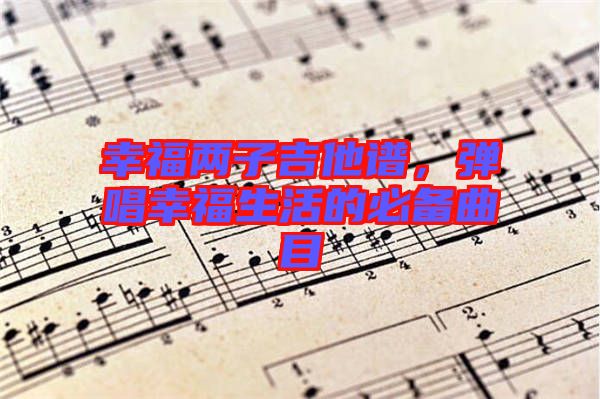 幸福兩子吉他譜，彈唱幸福生活的必備曲目