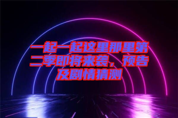 一起一起這里那里第二季即將來(lái)襲，預(yù)告及劇情猜測(cè)