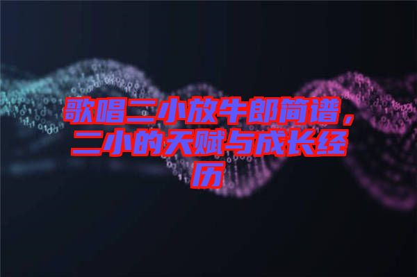 歌唱二小放牛郎簡(jiǎn)譜，二小的天賦與成長(zhǎng)經(jīng)歷