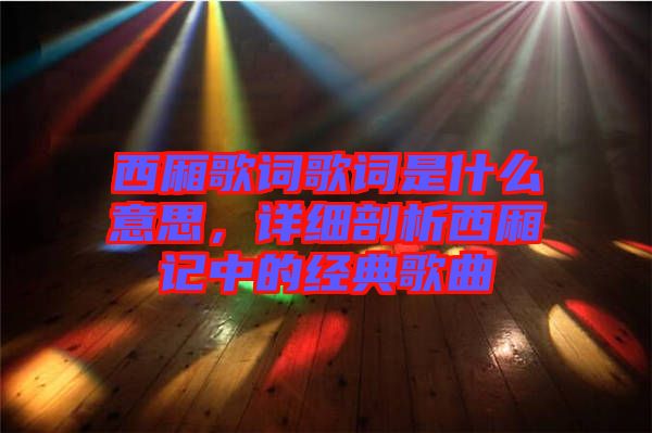 西廂歌詞歌詞是什么意思，詳細剖析西廂記中的經(jīng)典歌曲