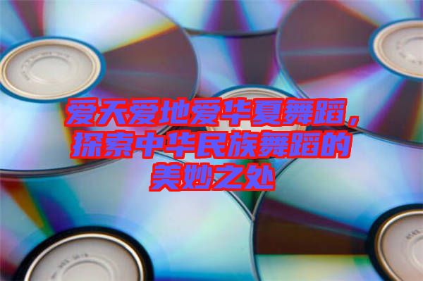 愛天愛地愛華夏舞蹈，探索中華民族舞蹈的美妙之處