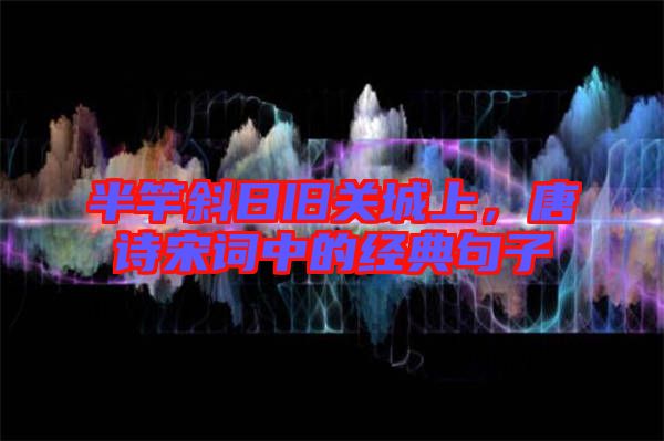 半竿斜日舊關城上，唐詩宋詞中的經(jīng)典句子