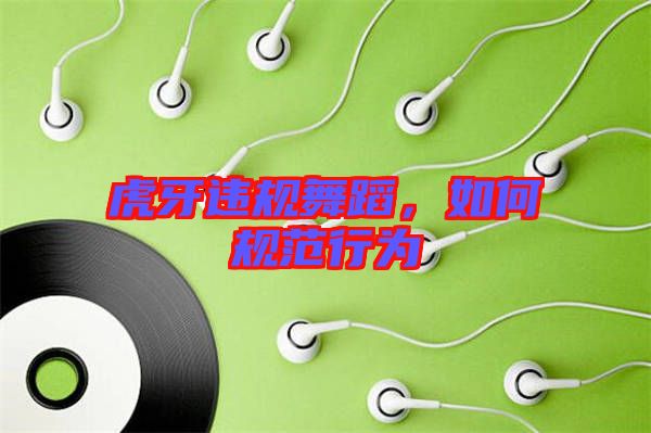 虎牙違規(guī)舞蹈，如何規(guī)范行為