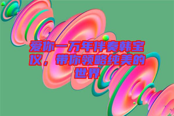 愛你一萬年伴奏韓寶儀，帶你領(lǐng)略純美的世界