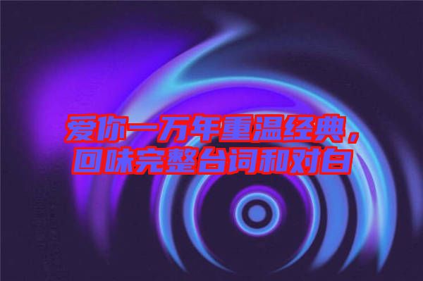 愛你一萬年重溫經(jīng)典，回味完整臺詞和對白