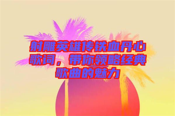 射雕英雄傳鐵血丹心歌詞，帶你領(lǐng)略經(jīng)典歌曲的魅力