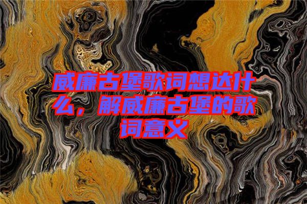 威廉古堡歌詞想達什么，解威廉古堡的歌詞意義