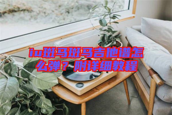 iu斑馬斑馬吉他譜怎么彈？附詳細教程