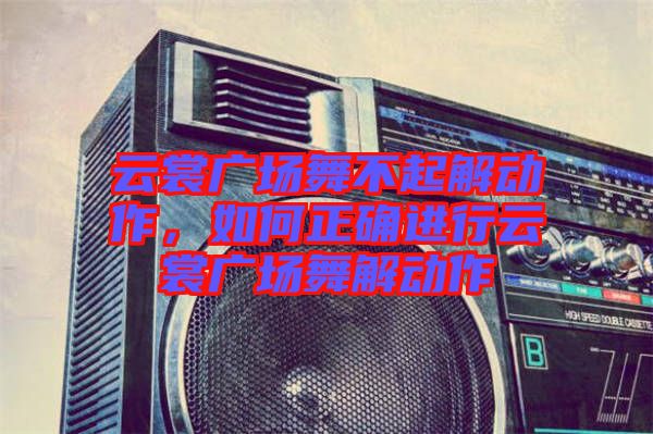 云裳廣場(chǎng)舞不起解動(dòng)作，如何正確進(jìn)行云裳廣場(chǎng)舞解動(dòng)作