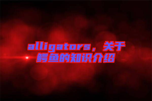 alligators，關(guān)于鱷魚的知識介紹