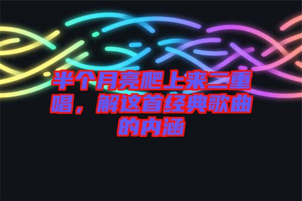 半個(gè)月亮爬上來二重唱，解這首經(jīng)典歌曲的內(nèi)涵