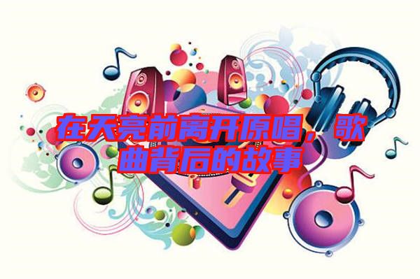 在天亮前離開原唱，歌曲背后的故事
