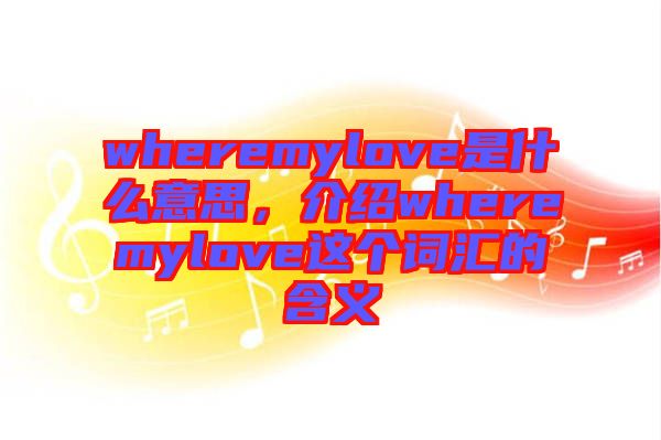 wheremylove是什么意思，介紹wheremylove這個(gè)詞匯的含義