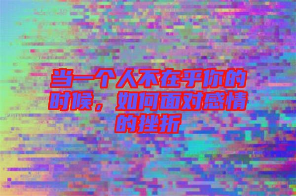 當(dāng)一個人不在乎你的時候，如何面對感情的挫折