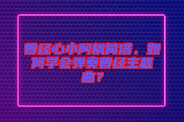 曾經(jīng)心小阿楓簡譜，如何學(xué)會彈奏曾經(jīng)主題曲？