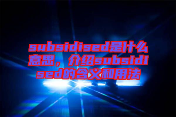 subsidised是什么意思，介紹subsidised的含義和用法