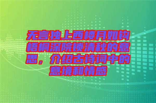 無言獨上西樓月如鉤梧桐深院鎖清秋的意思，介紹古詩詞中的意境和情感