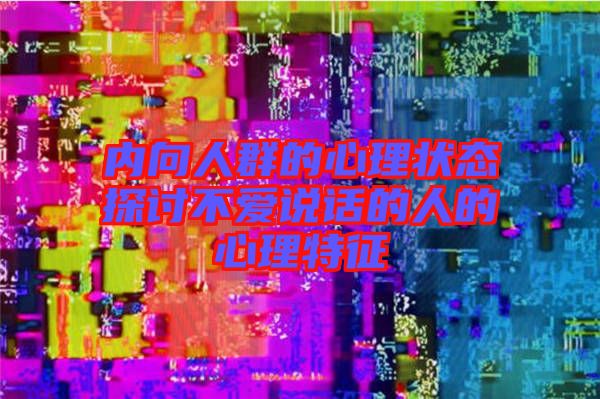 內(nèi)向人群的心理狀態(tài)探討不愛說(shuō)話的人的心理特征