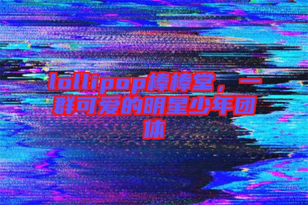lollipop棒棒堂，一群可愛的明星少年團(tuán)體