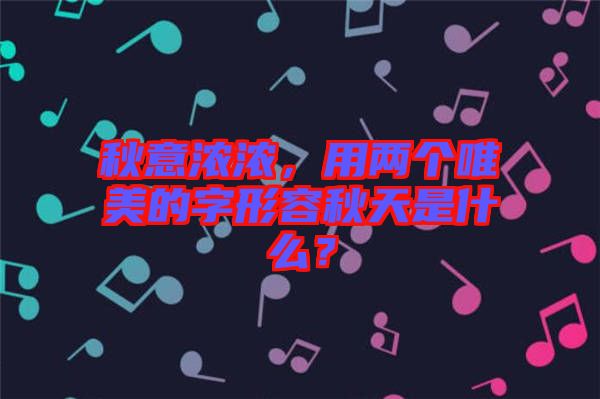 秋意濃濃，用兩個唯美的字形容秋天是什么？