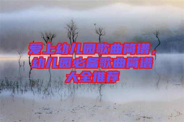 愛上幼兒園歌曲簡譜，幼兒園必備歌曲簡譜大全推薦