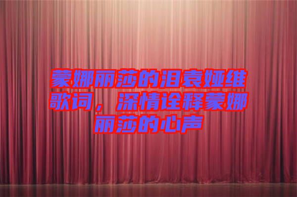 蒙娜麗莎的淚袁婭維歌詞，深情詮釋蒙娜麗莎的心聲