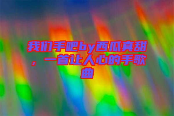 我們手吧by西瓜真甜，一首讓人心的手歌曲