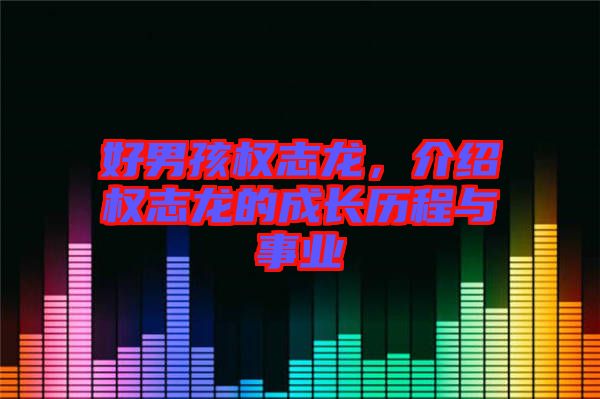 好男孩權(quán)志龍，介紹權(quán)志龍的成長歷程與事業(yè)
