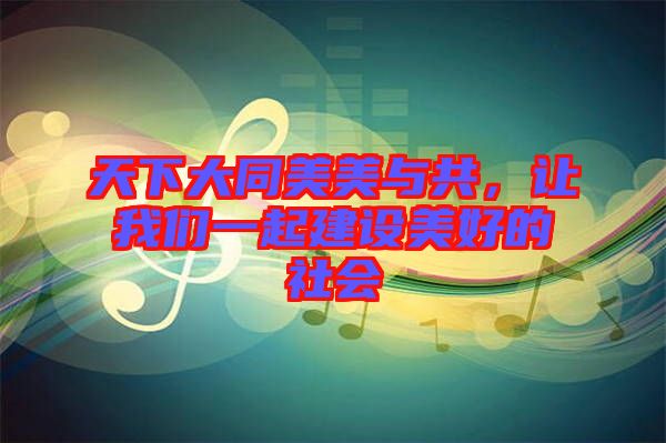 天下大同美美與共，讓我們一起建設(shè)美好的社會(huì)
