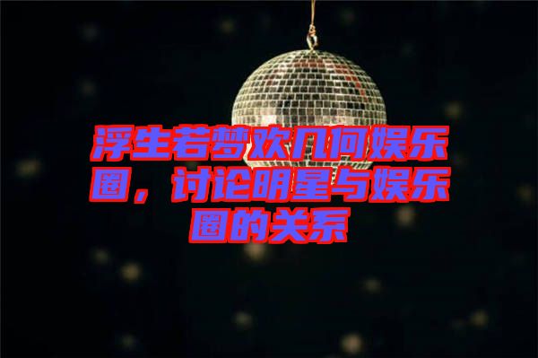 浮生若夢歡幾何娛樂圈，討論明星與娛樂圈的關系
