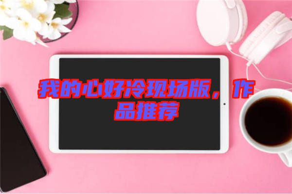我的心好冷現(xiàn)場(chǎng)版，作品推薦