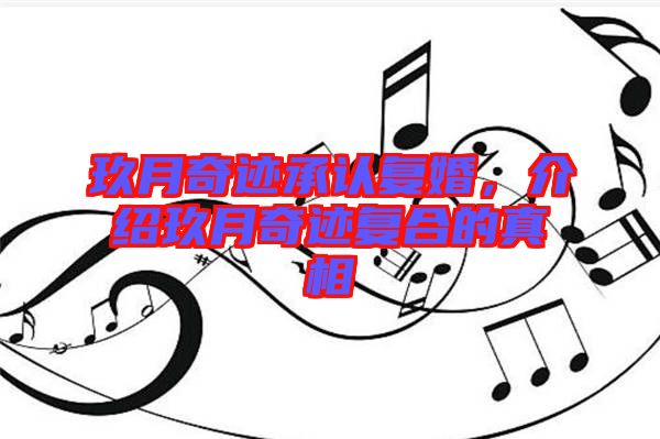 玖月奇跡承認(rèn)復(fù)婚，介紹玖月奇跡復(fù)合的真相