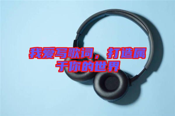我愛寫歌詞，打造屬于你的世界