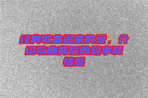 經(jīng)典歌曲遲來的愛，介紹歌曲背后的故事和情感