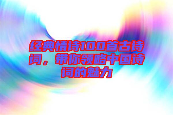 經(jīng)典情詩(shī)100首古詩(shī)詞，帶你領(lǐng)略中國(guó)詩(shī)詞的魅力