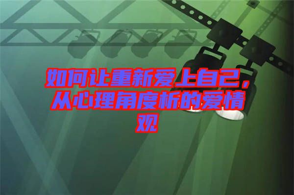 如何讓重新愛上自己，從心理角度析的愛情觀
