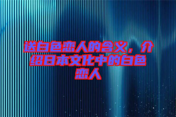 送白色戀人的含義，介紹日本文化中的白色戀人