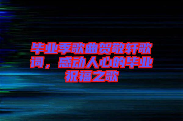 畢業(yè)季歌曲賀敬軒歌詞，感動人心的畢業(yè)祝福之歌
