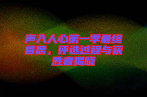 聲入人心第一季最終首席，評選過程與獲勝者揭曉