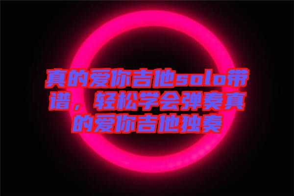 真的愛你吉他solo帶譜，輕松學(xué)會(huì)彈奏真的愛你吉他獨(dú)奏