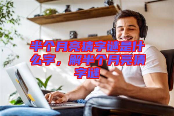 半個月亮猜字謎是什么字，解半個月亮猜字謎
