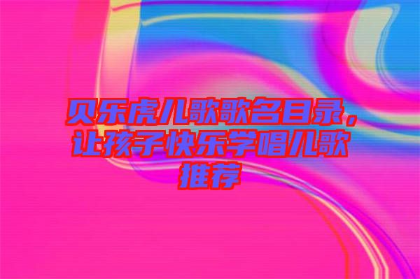貝樂(lè)虎兒歌歌名目錄，讓孩子快樂(lè)學(xué)唱兒歌推薦