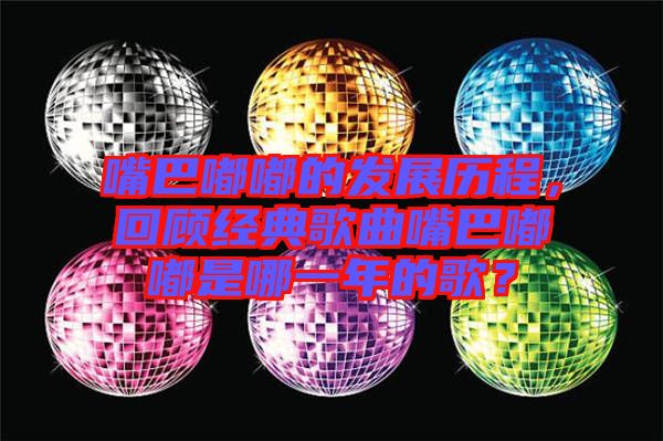 嘴巴嘟嘟的發(fā)展歷程，回顧經(jīng)典歌曲嘴巴嘟嘟是哪一年的歌？