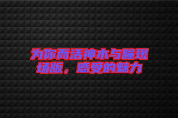 為你而活神木與瞳現(xiàn)場版，感受的魅力
