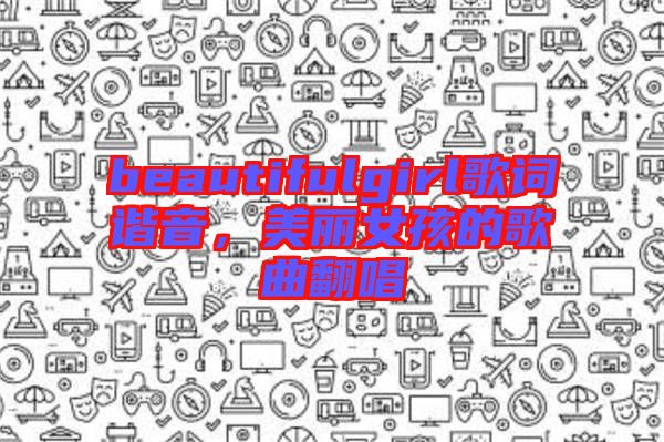 beautifulgirl歌詞諧音，美麗女孩的歌曲翻唱