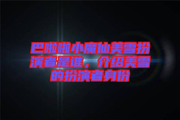 巴啦啦小魔仙美雪扮演者是誰，介紹美雪的扮演者身份