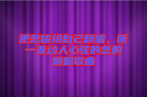 把悲留給自己翻唱，聽一首動人心弦的悲的翻唱歌曲