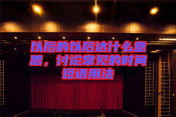 以后的以后達什么意思，討論常見的時間短語用法